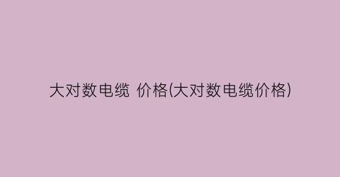 “大对数电缆 价格(大对数电缆价格)